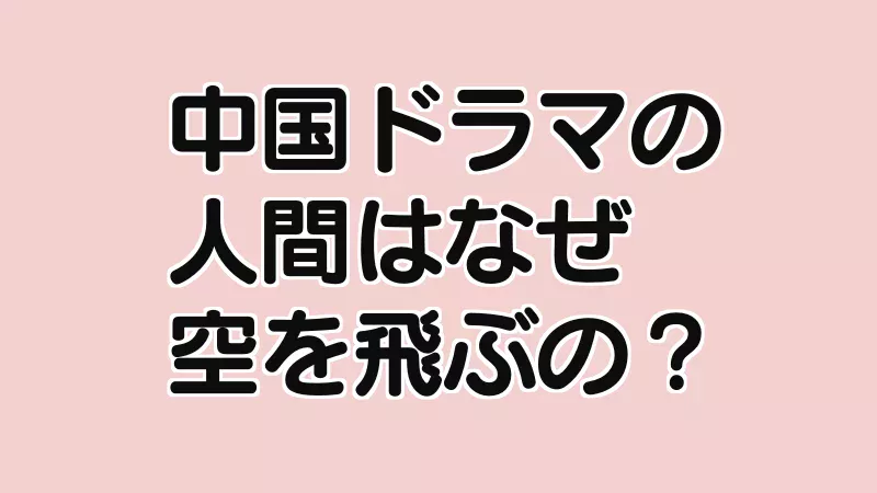 中国ドラマの人はなぜ空を飛ぶ？